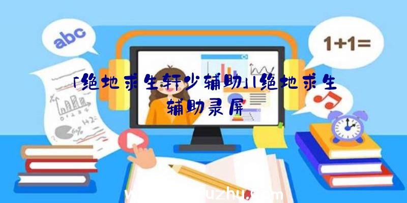 「绝地求生轩少辅助」|绝地求生辅助录屏